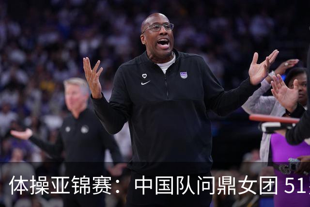 体操亚锦赛：中国队问鼎女团 51岁“丘妈”登场