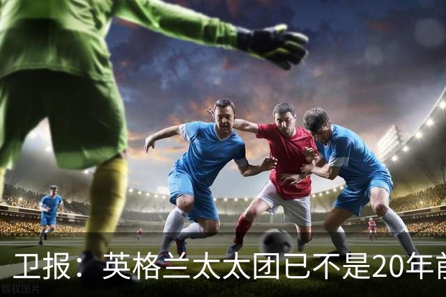 卫报：英格兰太太团已不是20年前那般，如今大部分有事业也很低调