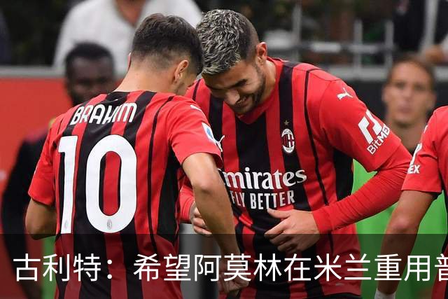 古利特：希望阿莫林在米兰重用普利西奇 需要根据球员制定体系