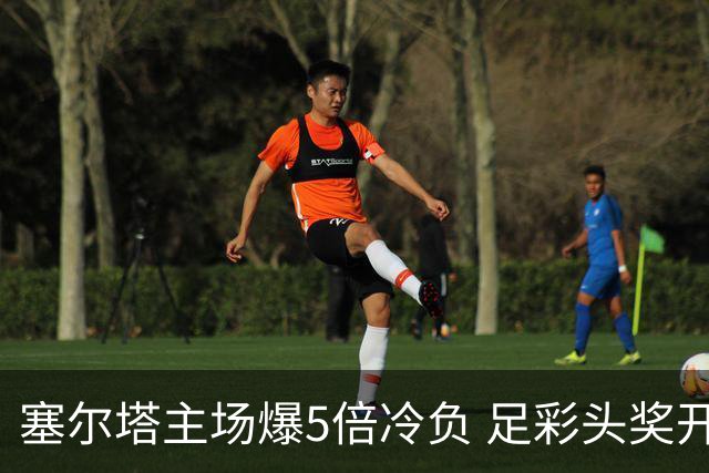塞尔塔主场爆5倍冷负 足彩头奖开5注165万元