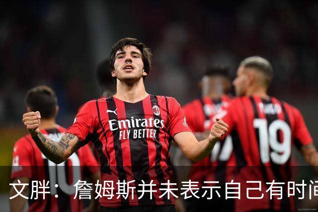 文胖：詹姆斯并未表示自己有时间见湖人 缺乏沟通或表明他想离队
