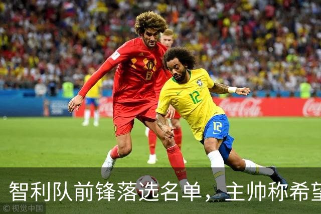 智利队前锋落选名单，主帅称希望他能说西语