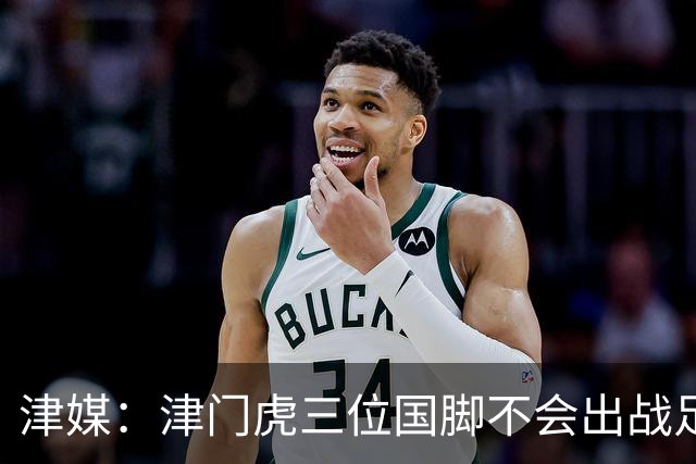 津媒：津门虎三位国脚不会出战足协杯，大概率以年轻球员为主