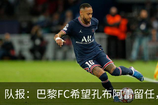 队报：巴黎FC希望孔布阿雷留任，但也在接触热内西奥作为预防措施
